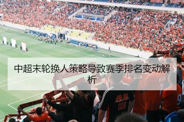 中超末轮换人策略导致赛季排名变动解析